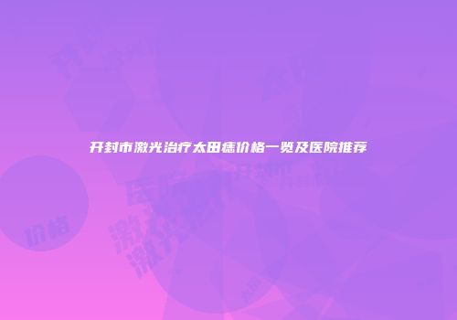 开封市激光治疗太田痣价格一览及医院推荐