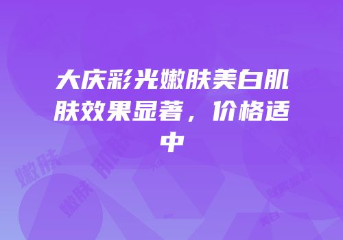 大庆彩光嫩肤美白肌肤效果显著，价格适中