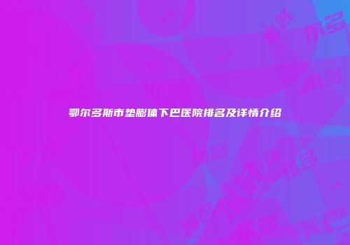 鄂尔多斯市垫膨体下巴医院排名及详情介绍