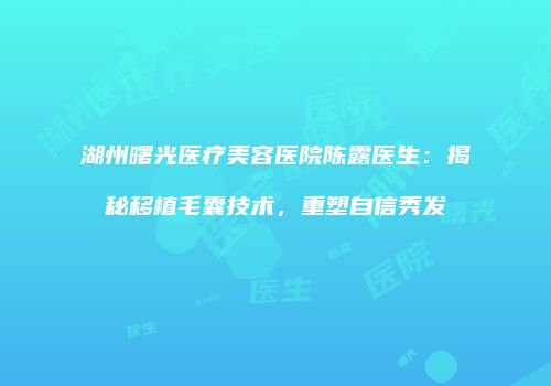 湖州曙光医疗美容医院陈露医生：揭秘移植毛囊技术，重塑自信秀发