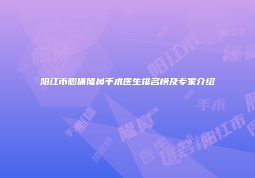 阳江市膨体隆鼻手术医生排名榜及专家介绍