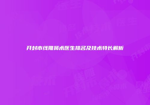 开封市线雕鼻术医生排名及技术特长解析