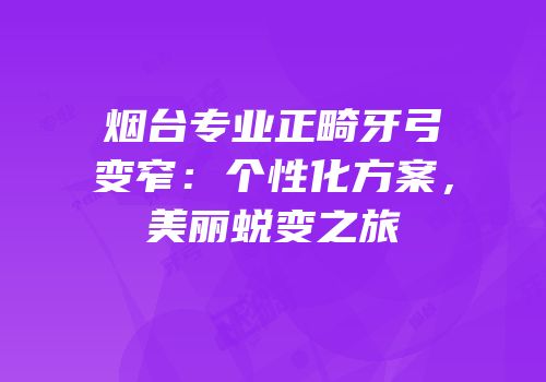 烟台专业正畸牙弓变窄：个性化方案，美丽蜕变之旅