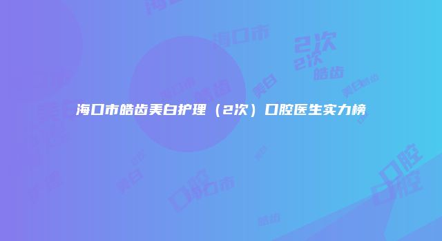 海口市皓齿美白护理（2次）口腔医生实力榜