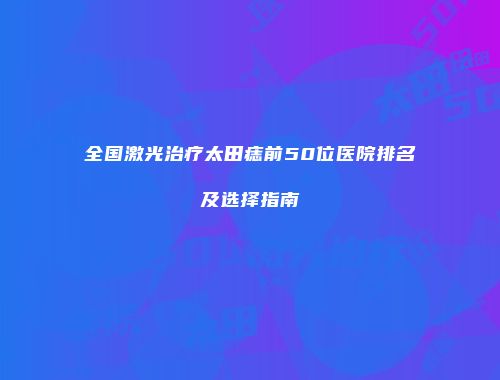全国激光治疗太田痣前50位医院排名及选择指南