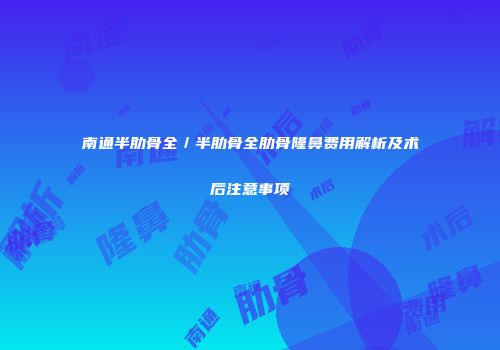 南通半肋骨全／半肋骨全肋骨隆鼻费用解析及术后注意事项