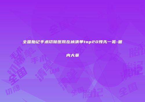 全国胎记手术切除医院在榜清单top20预先一览-圈内大拿