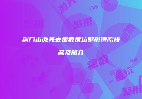 荆门市激光去疤痕痘坑整形医院排名及简介