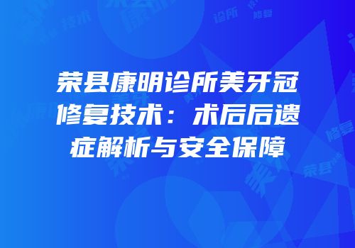 荣县康明诊所美牙冠修复技术：术后后遗症解析与安全保障