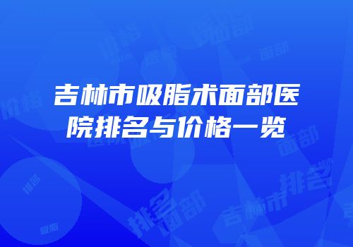吉林市吸脂术面部医院排名与价格一览