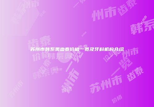 苏州市韩系奥齿泰价格一览及牙科机构介绍