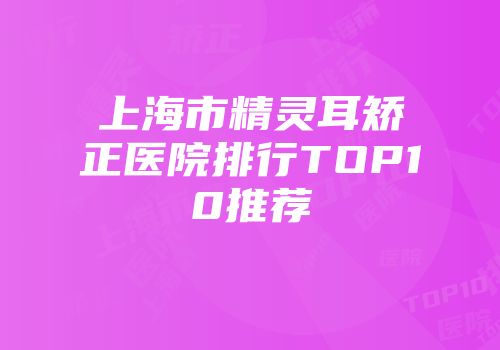 上海市精灵耳矫正医院排行TOP10推荐