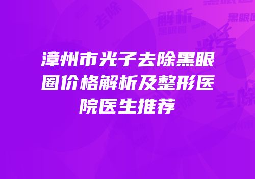 漳州市光子去除黑眼圈价格解析及整形医院医生推荐