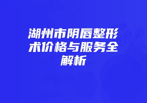 湖州市阴唇整形术价格与服务全解析