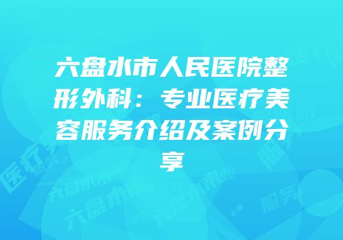 六盘水市人民医院整形外科：专业医疗美容服务介绍及案例分享