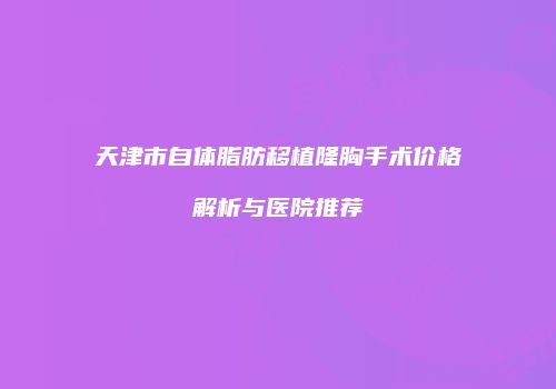 天津市自体脂肪移植隆胸手术价格解析与医院推荐
