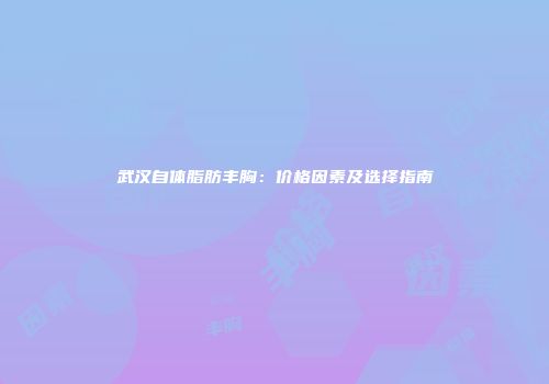 武汉自体脂肪丰胸：价格因素及选择指南