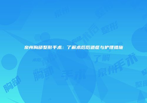 泉州胸部整形手术：了解术后后遗症与护理措施