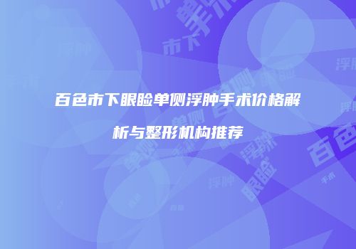 百色市下眼睑单侧浮肿手术价格解析与整形机构推荐