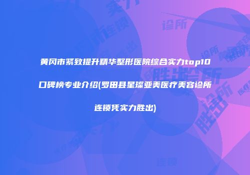 黄冈市紧致提升精华整形医院综合实力top10口碑榜专业介绍(罗田县星璨亚美医疗美容诊所连锁凭实力胜出)