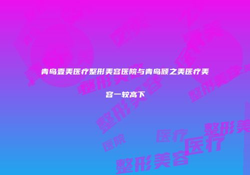 青岛壹美医疗整形美容医院与青岛倾之美医疗美容一较高下