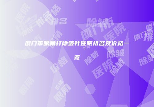 厦门市眼角打除皱针医院排名及价格一览
