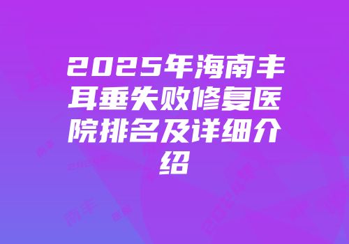 2025年海南丰耳垂失败修复医院排名及详细介绍