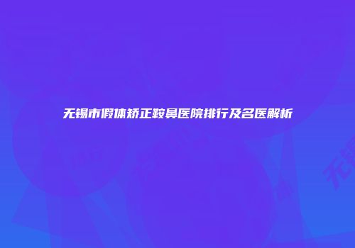 无锡市假体矫正鞍鼻医院排行及名医解析