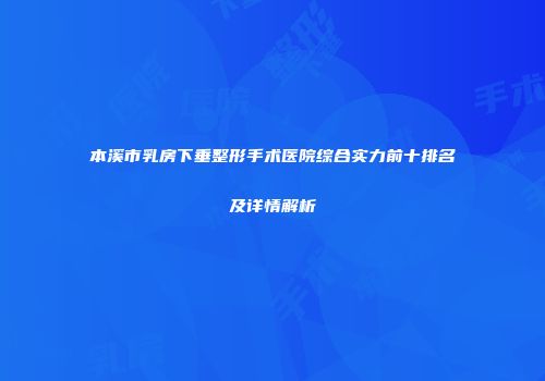 本溪市乳房下垂整形手术医院综合实力前十排名及详情解析