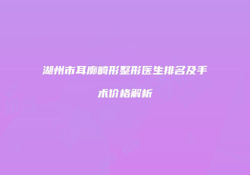 湖州市耳廓畸形整形医生排名及手术价格解析
