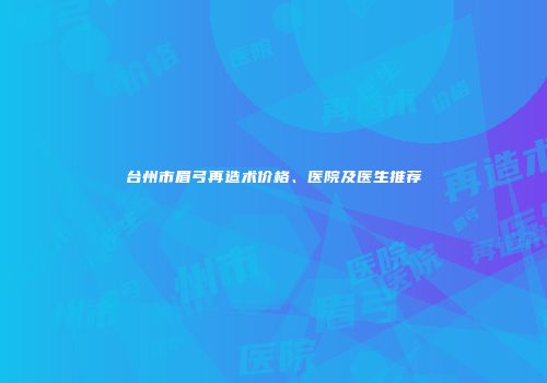 台州市眉弓再造术价格、医院及医生推荐