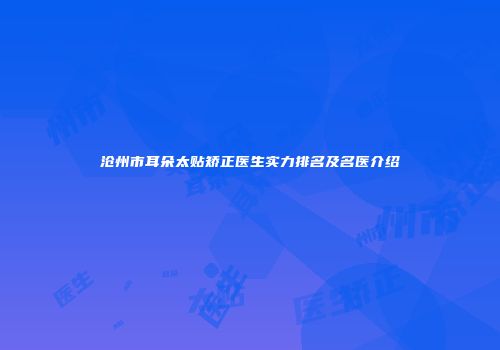 沧州市耳朵太贴矫正医生实力排名及名医介绍
