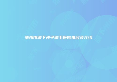 贺州市腋下光子脱毛医院排名及介绍