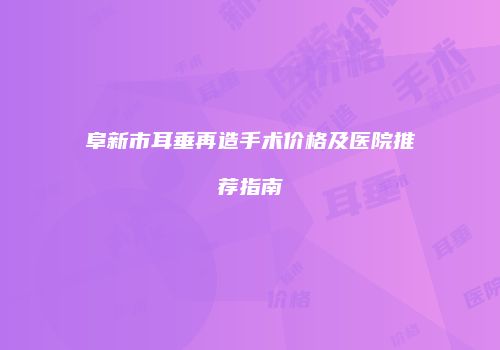 阜新市耳垂再造手术价格及医院推荐指南