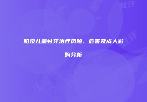 阳泉儿童蛀牙治疗风险、危害及成人影响分析