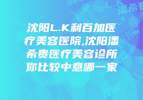 沈阳L.K利百加医疗美容医院,沈阳潘希贵医疗美容诊所你比较中意哪一家