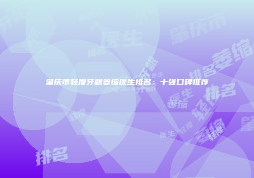 肇庆市轻度牙龈萎缩医生排名：十强口碑推荐