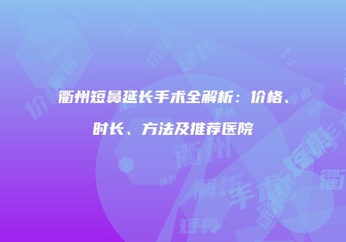 衢州短鼻延长手术全解析：价格、时长、方法及推荐医院