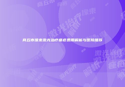 商丘市像束激光治疗痤疮费用解析与医院推荐