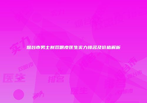 烟台市男士割双眼皮医生实力排名及价格解析