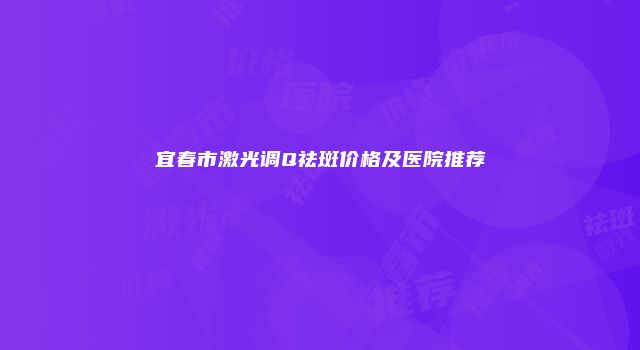 宜春市激光调Q祛斑价格及医院推荐