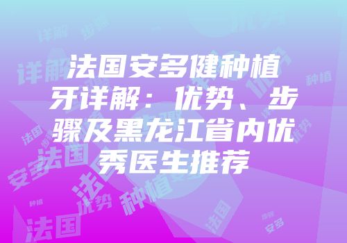 法国安多健种植牙详解：优势、步骤及黑龙江省内优秀医生推荐
