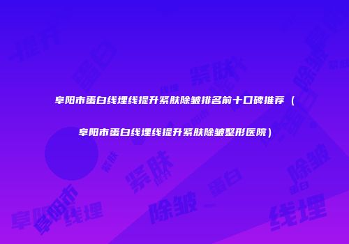 阜阳市蛋白线埋线提升紧肤除皱排名前十口碑推荐（阜阳市蛋白线埋线提升紧肤除皱整形医院）