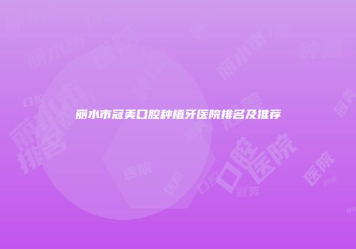 丽水市冠美口腔种植牙医院排名及推荐