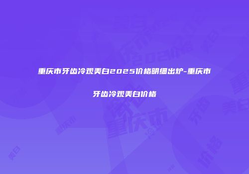 重庆市牙齿冷观美白2025价格明细出炉-重庆市牙齿冷观美白价格