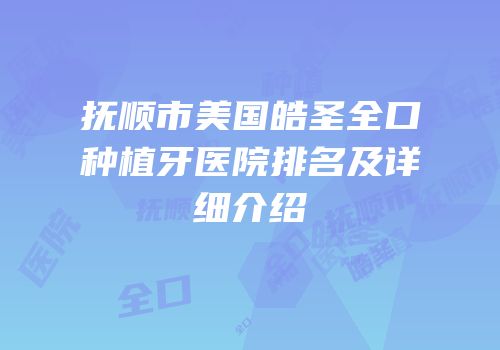 抚顺市美国皓圣全口种植牙医院排名及详细介绍