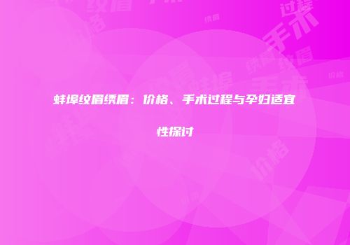 蚌埠纹眉绣眉：价格、手术过程与孕妇适宜性探讨