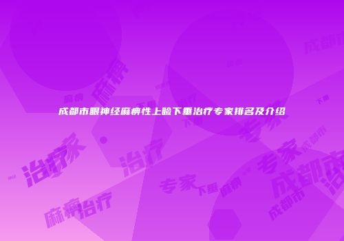成都市眼神经麻痹性上睑下垂治疗专家排名及介绍