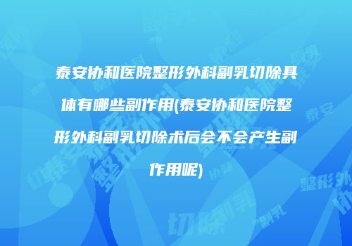 泰安协和医院整形外科副乳切除具体有哪些副作用(泰安协和医院整形外科副乳切除术后会不会产生副作用呢)
