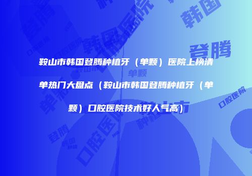 鞍山市韩国登腾种植牙（单颗）医院上榜清单热门大盘点（鞍山市韩国登腾种植牙（单颗）口腔医院技术好人气高）